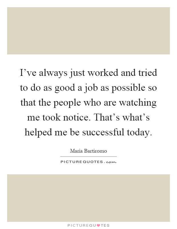 I've always just worked and tried to do as good a job as possible so that the people who are watching me took notice. That's what's helped me be successful today Picture Quote #1
