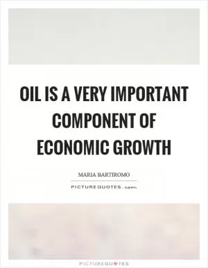 Oil is a very important component of economic growth Picture Quote #1