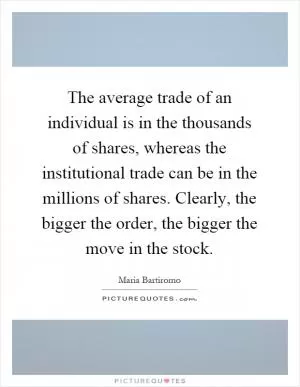The average trade of an individual is in the thousands of shares, whereas the institutional trade can be in the millions of shares. Clearly, the bigger the order, the bigger the move in the stock Picture Quote #1