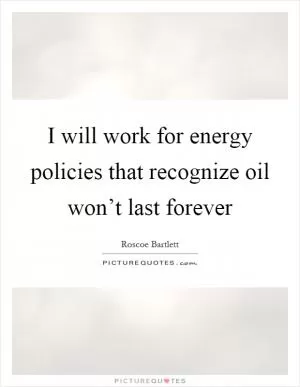 I will work for energy policies that recognize oil won’t last forever Picture Quote #1
