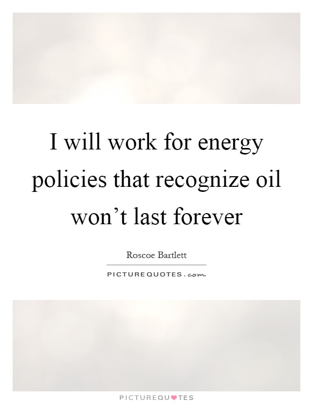 I will work for energy policies that recognize oil won't last forever Picture Quote #1