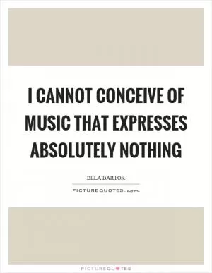 I cannot conceive of music that expresses absolutely nothing Picture Quote #1