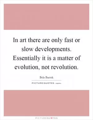 In art there are only fast or slow developments. Essentially it is a matter of evolution, not revolution Picture Quote #1