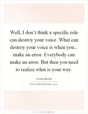 Well, I don’t think a specific role can destroy your voice. What can destroy your voice is when you... make an error. Everybody can make an error. But then you need to realize what is your way Picture Quote #1