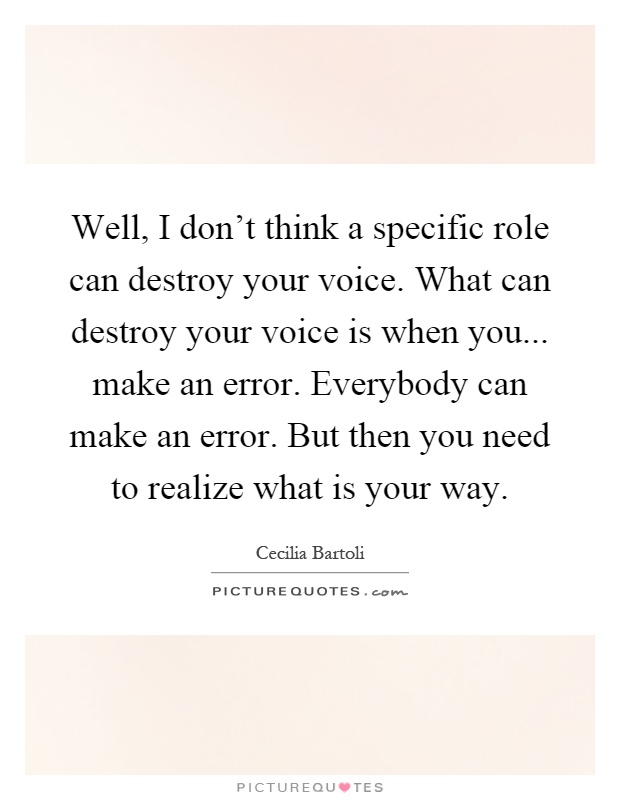 Well, I don't think a specific role can destroy your voice. What can destroy your voice is when you... make an error. Everybody can make an error. But then you need to realize what is your way Picture Quote #1