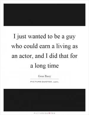 I just wanted to be a guy who could earn a living as an actor, and I did that for a long time Picture Quote #1