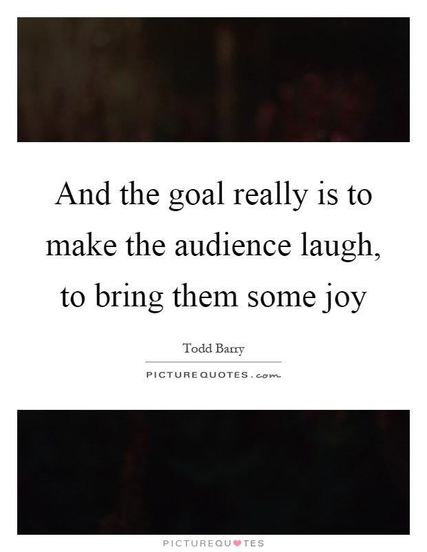 And the goal really is to make the audience laugh, to bring them some joy Picture Quote #1
