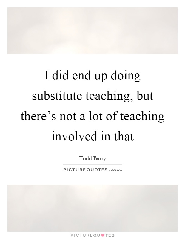 I did end up doing substitute teaching, but there's not a lot of teaching involved in that Picture Quote #1