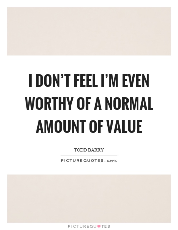 I don't feel I'm even worthy of a normal amount of value Picture Quote #1