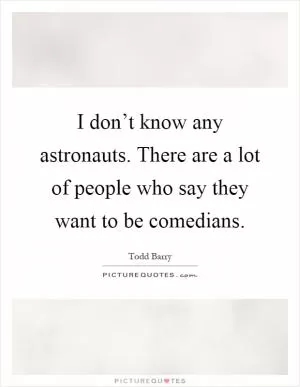 I don’t know any astronauts. There are a lot of people who say they want to be comedians Picture Quote #1