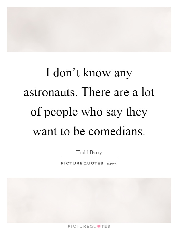 I don't know any astronauts. There are a lot of people who say they want to be comedians Picture Quote #1