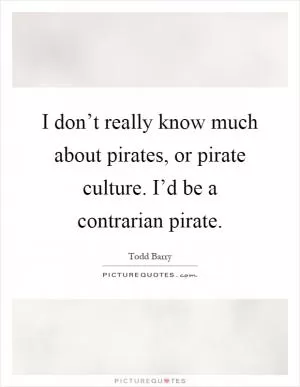 I don’t really know much about pirates, or pirate culture. I’d be a contrarian pirate Picture Quote #1