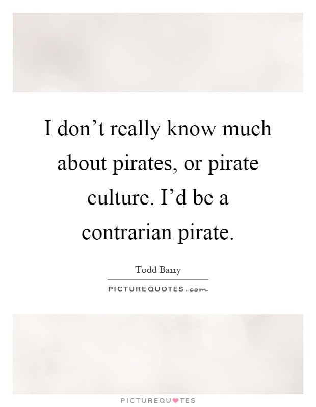 I don't really know much about pirates, or pirate culture. I'd be a contrarian pirate Picture Quote #1