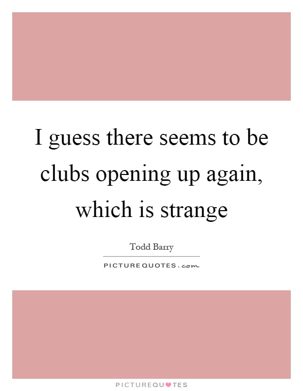 I guess there seems to be clubs opening up again, which is strange Picture Quote #1