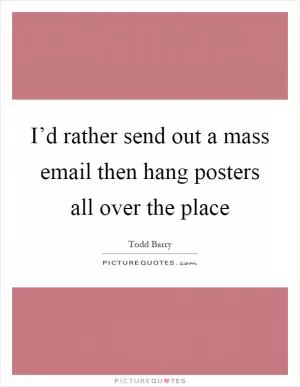 I’d rather send out a mass email then hang posters all over the place Picture Quote #1
