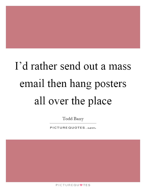 I'd rather send out a mass email then hang posters all over the place Picture Quote #1
