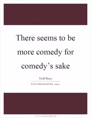 There seems to be more comedy for comedy’s sake Picture Quote #1
