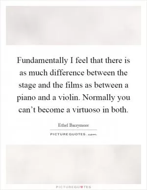 Fundamentally I feel that there is as much difference between the stage and the films as between a piano and a violin. Normally you can’t become a virtuoso in both Picture Quote #1