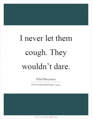 I never let them cough. They wouldn’t dare Picture Quote #1