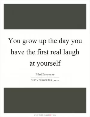 You grow up the day you have the first real laugh at yourself Picture Quote #1