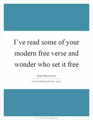 I’ve read some of your modern free verse and wonder who set it free Picture Quote #1