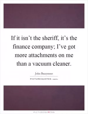 If it isn’t the sheriff, it’s the finance company; I’ve got more attachments on me than a vacuum cleaner Picture Quote #1