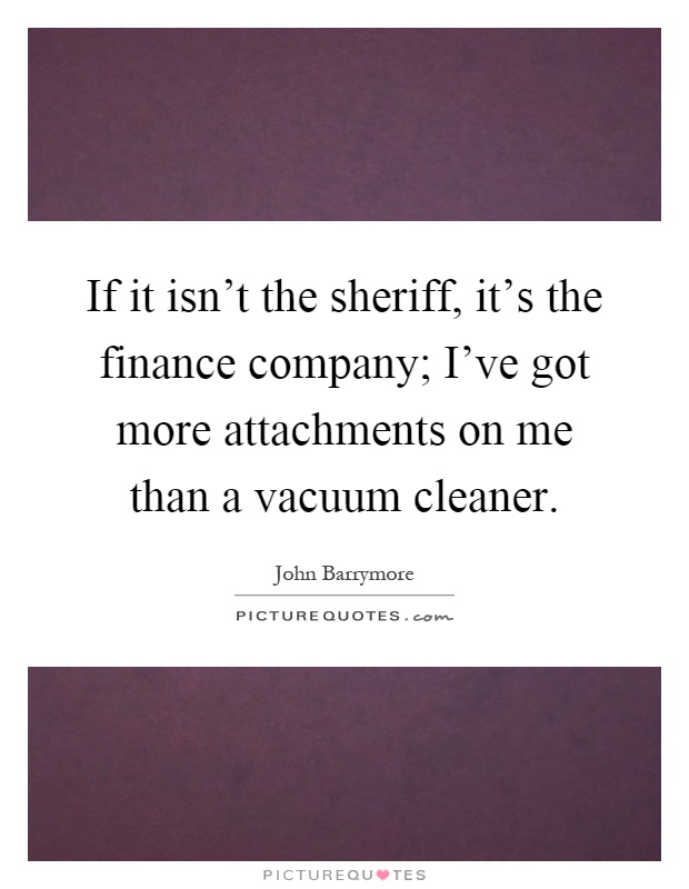 If it isn't the sheriff, it's the finance company; I've got more attachments on me than a vacuum cleaner Picture Quote #1