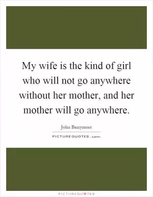 My wife is the kind of girl who will not go anywhere without her mother, and her mother will go anywhere Picture Quote #1