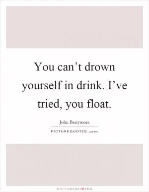 You can’t drown yourself in drink. I’ve tried, you float Picture Quote #1