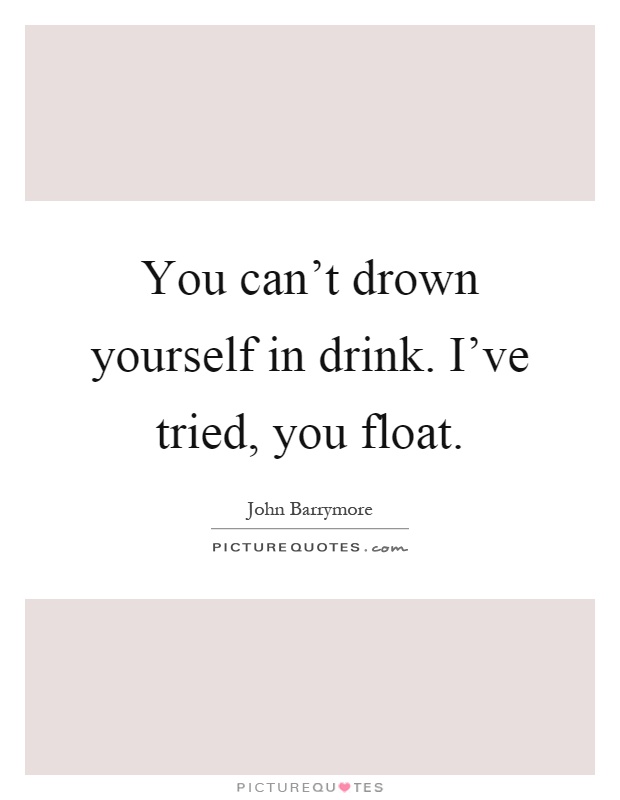 You can't drown yourself in drink. I've tried, you float Picture Quote #1