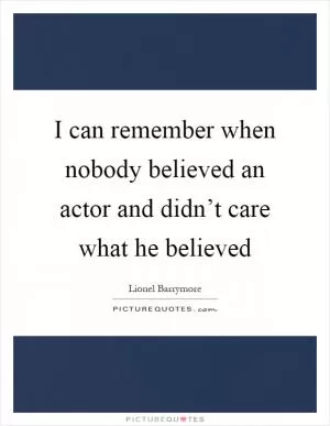 I can remember when nobody believed an actor and didn’t care what he believed Picture Quote #1