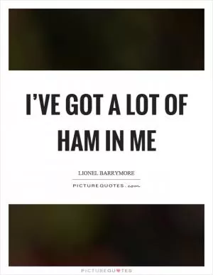 I’ve got a lot of ham in me Picture Quote #1