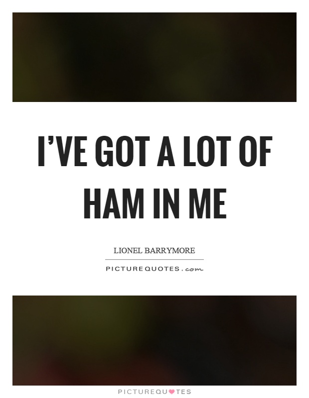 I've got a lot of ham in me Picture Quote #1