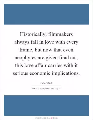 Historically, filmmakers always fall in love with every frame, but now that even neophytes are given final cut, this love affair carries with it serious economic implications Picture Quote #1