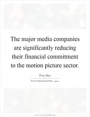The major media companies are significantly reducing their financial commitment to the motion picture sector Picture Quote #1