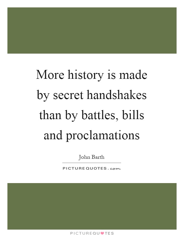 More history is made by secret handshakes than by battles, bills and proclamations Picture Quote #1