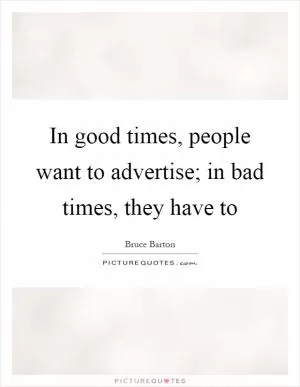 In good times, people want to advertise; in bad times, they have to Picture Quote #1