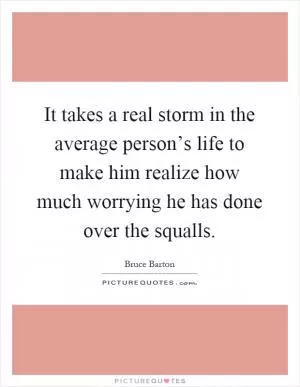 It takes a real storm in the average person’s life to make him realize how much worrying he has done over the squalls Picture Quote #1
