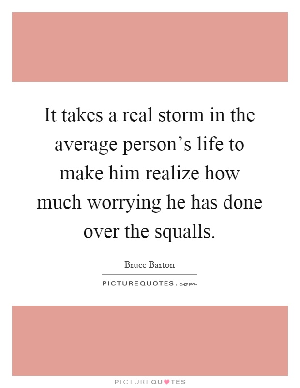It takes a real storm in the average person's life to make him realize how much worrying he has done over the squalls Picture Quote #1