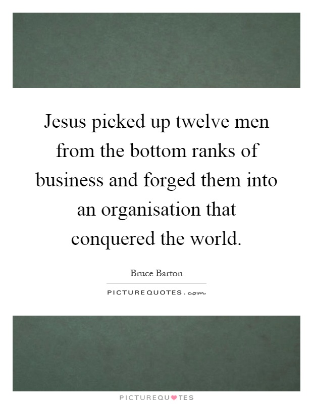 Jesus picked up twelve men from the bottom ranks of business and forged them into an organisation that conquered the world Picture Quote #1