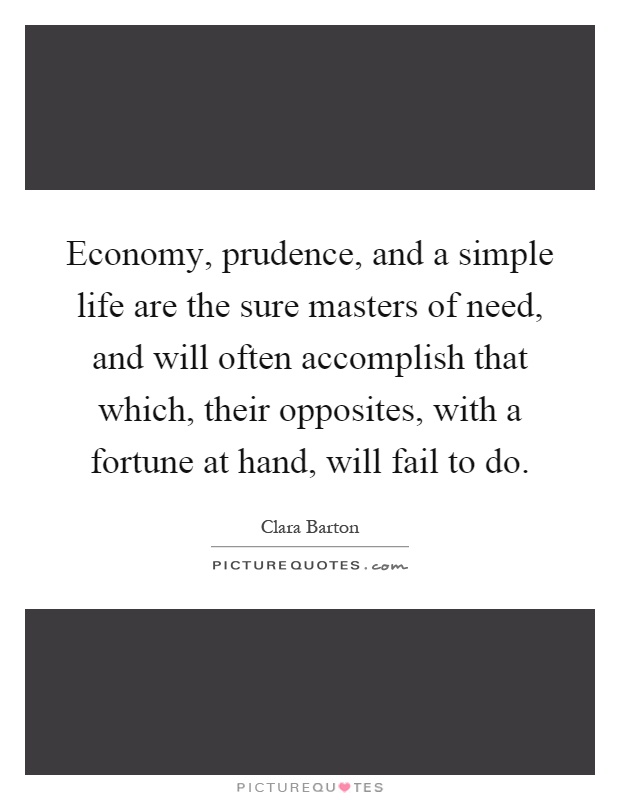Economy, prudence, and a simple life are the sure masters of need, and will often accomplish that which, their opposites, with a fortune at hand, will fail to do Picture Quote #1