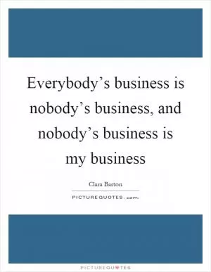 Everybody’s business is nobody’s business, and nobody’s business is my business Picture Quote #1