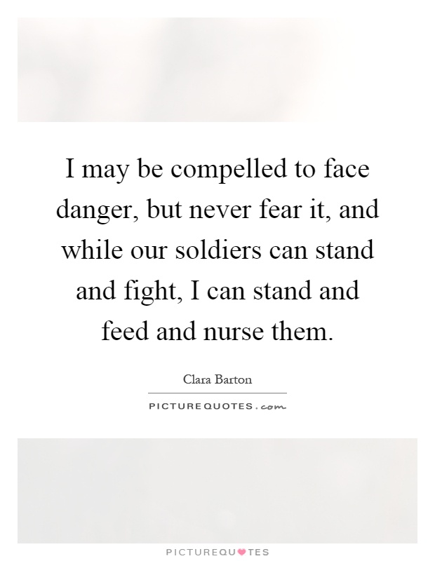I may be compelled to face danger, but never fear it, and while our soldiers can stand and fight, I can stand and feed and nurse them Picture Quote #1