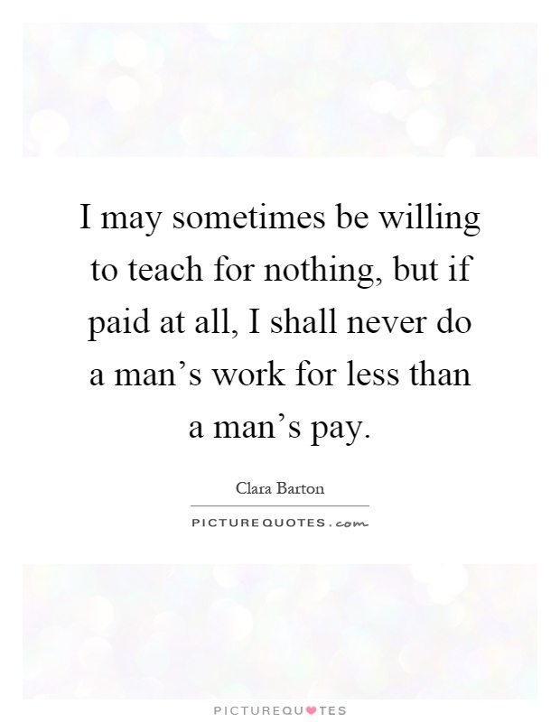 I may sometimes be willing to teach for nothing, but if paid at all, I shall never do a man's work for less than a man's pay Picture Quote #1