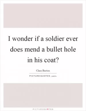 I wonder if a soldier ever does mend a bullet hole in his coat? Picture Quote #1