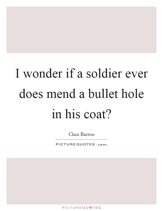 I wonder if a soldier ever does mend a bullet hole in his coat? Picture Quote #1