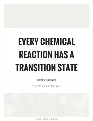 Every chemical reaction has a transition state Picture Quote #1