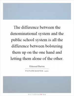 The difference between the denominational system and the public school system is all the difference between bolstering them up on the one hand and letting them alone of the other Picture Quote #1