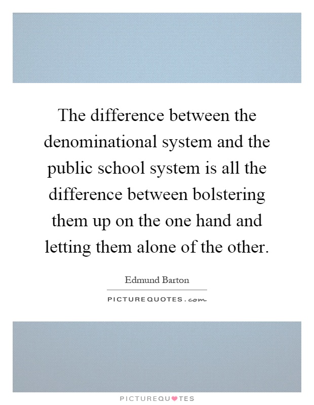 The difference between the denominational system and the public school system is all the difference between bolstering them up on the one hand and letting them alone of the other Picture Quote #1