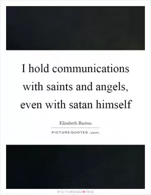 I hold communications with saints and angels, even with satan himself Picture Quote #1